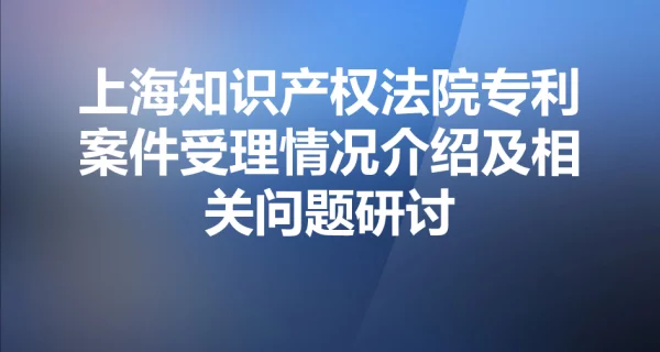 上海知识产权法院专利案件受理情况介绍及相关问题研讨