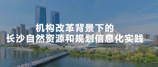 机构改革背景下的长沙自然资源和规划信息化实践
