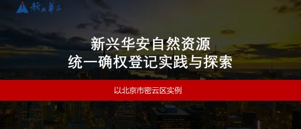 新兴华安自然资源统一确权登记实践与探索以北京市密云区实例