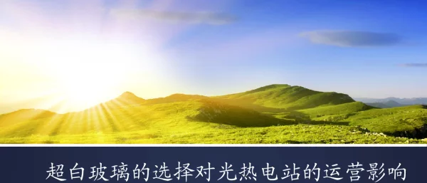 超白玻璃的选择对光热电站的运营影响